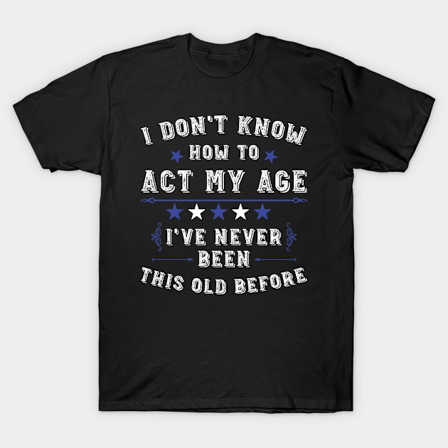 I Don't Know How To Act My Age I've Never Been This Old Before. Funny Birthday Humor Saying T-Shirt by Hussein@Hussein